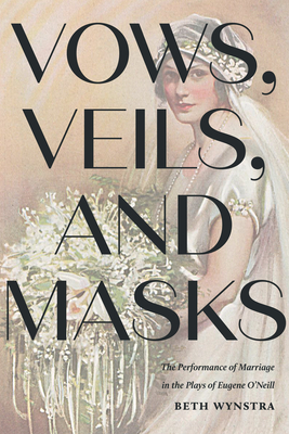 Vows, Veils, and Masks: The Performance of Marriage in the Plays of Eugene O'Neill - Wynstra, Beth