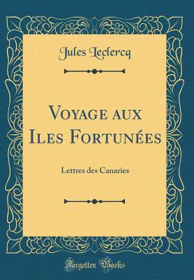 Voyage Aux Iles Fortun?es: Lettres Des Canaries (Classic Reprint) - LeClercq, Jules