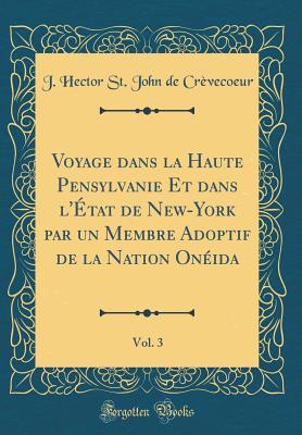 Voyage Dans La Haute Pensylvanie Et Dans l'tat de New-York Par Un Membre Adoptif de la Nation Onida, Vol. 3 (Classic Reprint) - Crevecoeur, J Hector St John De