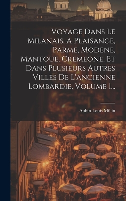 Voyage Dans Le Milanais, A Plaisance, Parme, Modene, Mantoue, Cremeone, Et Dans Plusieurs Autres Villes De L'ancienne Lombardie, Volume 1... - Millin, Aubin Louis