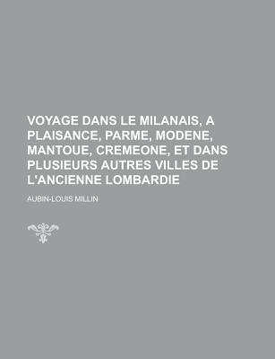 Voyage Dans Le Milanais, A Plaisance, Parme, Modene, Mantoue, Cremeone, Et Dans Plusieurs Autres Villes De L'ancienne Lombardie, Volume 1... - Millin, Aubin Louis