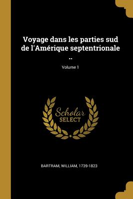 Voyage Dans Les Parties Sud de l'Am?rique Septentrionale ..; Volume 1 - 1739-1823, Bartram William