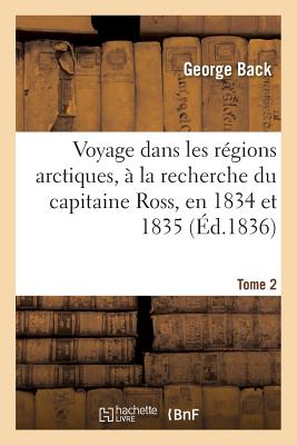 Voyage Dans Les Rgions Arctiques,  La Recherche Du Capitaine Ross, En 1834 Et 1835, Tome 2: Et Reconnaissance Du Thlew-Ee-Choh, Maintenant Grande Rivire Back. - Back, George