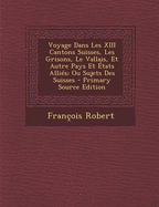 Voyage Dans Les XIII Cantons Suisses, Les Grisons, Le Vallais, Et Autre Pays Et Etats Allies; Ou Sujets Des Suisses - Robert, Fran?ois