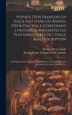 Voyage D'un Franois En Italie Fait Dans Les Annes 1765 & 1766, Vol.5. Contenant L'histoire & Anecdotes Les Plus Singulieres De L'italie & Sa Description; Les Moeurs, Les Usages, Le Gouvernement, Le Commerce, La Littrature, Les Arts, L'histoire N... - Le de Lalande, Joseph Jrme Franais, and de la Lande, Jrme