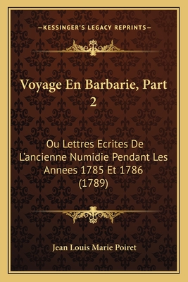 Voyage En Barbarie, Part 2: Ou Lettres Ecrites de L'Ancienne Numidie Pendant Les Annees 1785 Et 1786 (1789) - Poiret, Jean Louis Marie