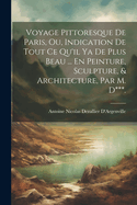 Voyage Pittoresque de Paris, Ou, Indication de Tout Ce Qu'il YA de Plus Beau ... En Peinture, Sculpture, & Architecture, Par M. D***.