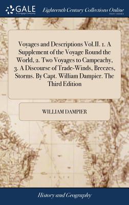 Voyages and Descriptions Vol.II. 1. A Supplement of the Voyage Round the World, 2. Two Voyages to Campeachy, 3. A Discourse of Trade-Winds, Breezes, Storms. By Capt. William Dampier. The Third Edition - Dampier, William