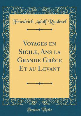 Voyages En Sicile, ANS La Grande Grece Et Au Levant (Classic Reprint) - Riedesel, Friedrich Adolf
