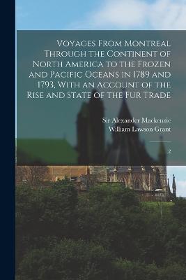 Voyages From Montreal Through the Continent of North America to the Frozen and Pacific Oceans in 1789 and 1793, With an Account of the Rise and State of the fur Trade: 2 - MacKenzie, Alexander, and Grant, William Lawson