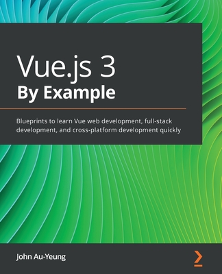 Vue.js 3 By Example: Blueprints to learn Vue web development, full-stack development, and cross-platform development quickly - Au-Yeung, John