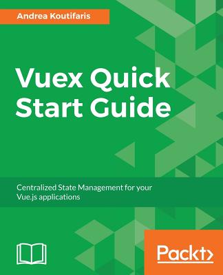 Vuex Quick Start Guide: Centralized State Management for your Vue.js applications - Koutifaris, Andrea