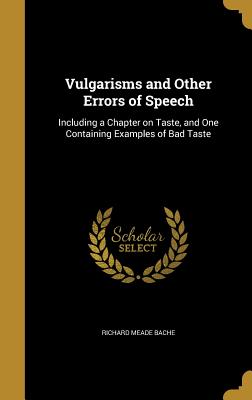 Vulgarisms and Other Errors of Speech: Including a Chapter on Taste, and One Containing Examples of Bad Taste - Bache, Richard Meade