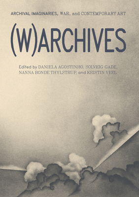 (W)Archives: Archival Imaginaries, War, and Contemporary Art - Agostinho, Daniela (Editor), and Gade, Solveig (Editor), and Thylstrup, Nanna Bonde (Editor)