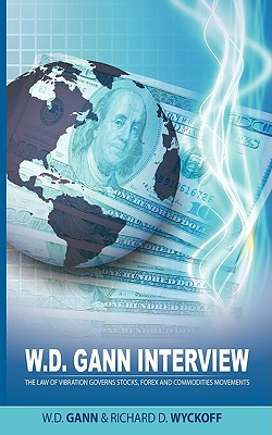 W.D. Gann Interview by Richard D. Wyckoff: The Law of Vibration Governs Stocks, Forex and Commodities Movements - Gann, W D, and Wyckoff, Richard D