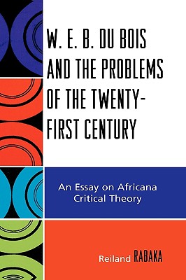 W.E.B. Du Bois and the Problems of the Twenty-First Century: An Essay on Africana Critical Theory - Rabaka, Reiland