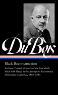 W.e.b. Du Bois: Black Reconstruction (loa #350): An Essay Toward a History of the Part which Black Folk Playe in the Attempt to Reconstruct Democracy in America, 1860-188