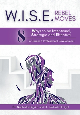 W.I.S.E. Rebel Moves: 8 Ways to be Intentional, Strategic and Effective in Career & Professional Development - Pilgrim, Nanlesta, and Knight, Natasha
