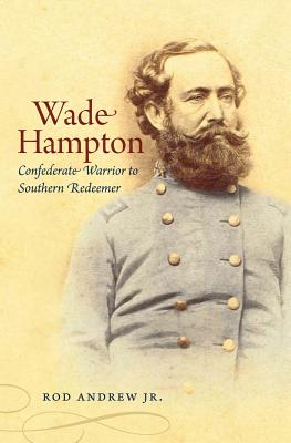 Wade Hampton: Confederate Warrior to Southern Redeemer - Andrew, Rod