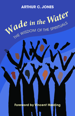 Wade in the Water: The Wisdom of the Spirituals - Revised Edition - Jones, Arthur C, and Harding, Vincent (Foreword by)