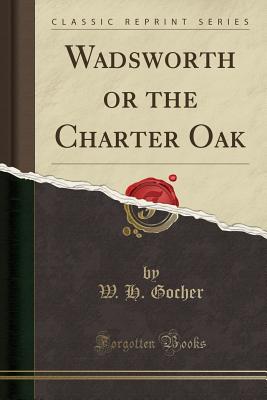 Wadsworth or the Charter Oak (Classic Reprint) - Gocher, W H