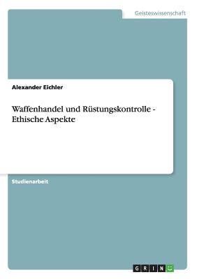 Waffenhandel Und Rustungskontrolle - Ethische Aspekte - Eichler, Alexander