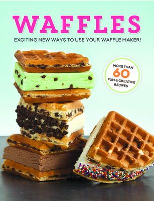 Waffles: Exciting New Ways to Use Your Waffle Maker - Publications International Ltd