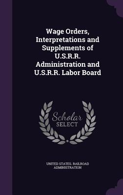 Wage Orders, Interpretations and Supplements of U.S.R.R. Administration and U.S.R.R. Labor Board - United States Railroad Administration (Creator)