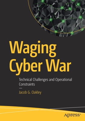 Waging Cyber War: Technical Challenges and Operational Constraints - Oakley, Jacob G