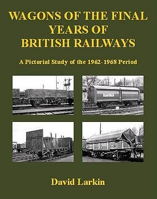 Wagons of the Final Years of British Railways:: A Pictorial Study of the 1962-1968 Period - Larkin, David