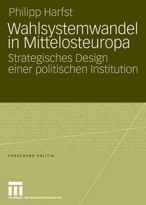 Wahlsystemwandel in Mittelosteuropa: Strategisches Design Einer Politischen Institution - Harfst, Philipp