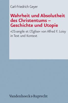 Wahrheit Und Absolutheit Des Christentums - Geschichte Und Utopie: L'Evangile Et l'Eglise Von Alfred F. Loisy in Text Und Kontext - Loisy, Alfred, and Geyer, Carl-Friedrich