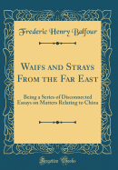 Waifs and Strays from the Far East: Being a Series of Disconnected Essays on Matters Relating to China (Classic Reprint)