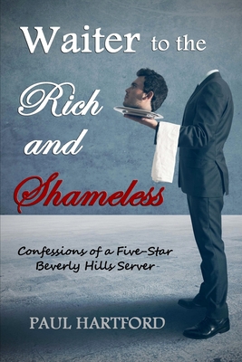 Waiter to the Rich and Shameless: Confessions of a Five-Star Beverly Hills Server - Hartford, Paul