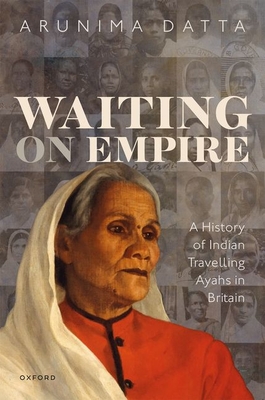 Waiting on Empire: A History of Indian Travelling Ayahs in Britain - Datta, Arunima