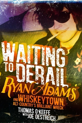 Waiting to Derail: Ryan Adams and Whiskeytown, Alt-Country's Brilliant Wreck - O'Keefe, Thomas