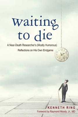 Waiting to Die: A Near-Death Researcher's (Mostly Humorous) Reflections on His Own Endgame - Ring, Kenneth