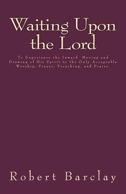 Waiting Upon the Lord: To Experience the Inward Moving and Drawing of His Spirit to the Only Acceptable Worship, Prayer, Preaching, and Praise - Henderson, Jason R (Editor), and Barclay, Robert