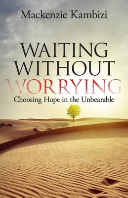 Waiting Without Worrying: Choosing Hope in the Unbearable - Kambizi, MacKenzie