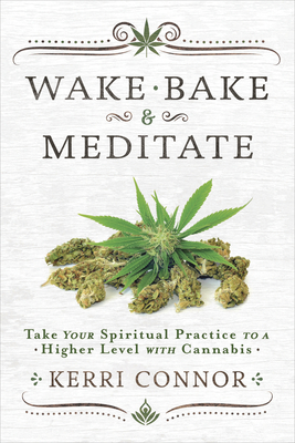 Wake, Bake & Meditate: Take Your Spiritual Practice to a Higher Level with Cannabis - Connor, Kerri