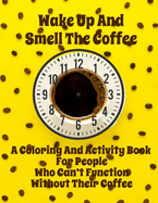 Wake Up And Smell the Coffee - A Coloring And Activity Book For People Who Can't Function Without Their Coffee