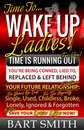 Wake Up Ladies: TIME IS RUNNING OUT! Your Future Relationship Existence: Single (For Years), Used, Childless (For Many), Broke, Lonely, Ignored & Forgotten! Save Your "Love Life" Now!