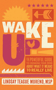 Wake Up!: The Powerful Guide to Changing Your Mind about What It Means to Really Live