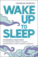 Wake Up to Sleep: 5 Powerful Practices to Transform Stress and Trauma for Peaceful Sleep and Mindful Dreams