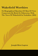 Wakefield Worthies: Or Biographical Sketches Of Men Of Note Connected, By Birth Or Otherwise, With The Town Of Wakefield In Yorkshire (1864)