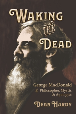 Waking the Dead: George MacDonald as Philosopher, Mystic, and Apologist - Hardy, Dean