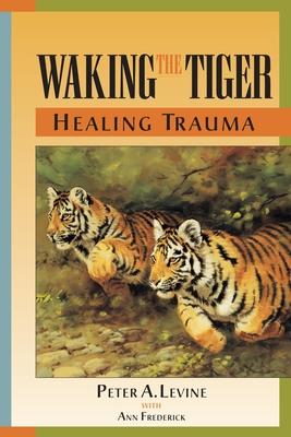 Waking the Tiger: Healing Trauma: The Innate Capacity to Transform Overwhelming Experiences - Levine, Peter A, and Frederick, Ann (Contributions by)