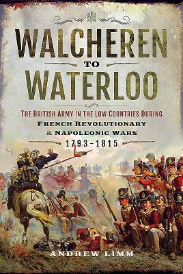 Walcheren to Waterloo: The British Army in the Low Countries during French Revolutionary and Napoleonic Wars 1793-1815 - Limm, Andrew