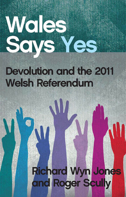 Wales Says Yes: Devolution and the 2011 Welsh Referendum - Jones, Richard Wyn, and Scully, Roger