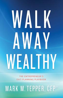 Walk Away Wealthy: The Entrepreneur's Exit-Planning Playbook - Tepper, Mark